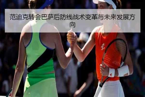 范迪克转会巴萨后防线战术变革与未来发展方向